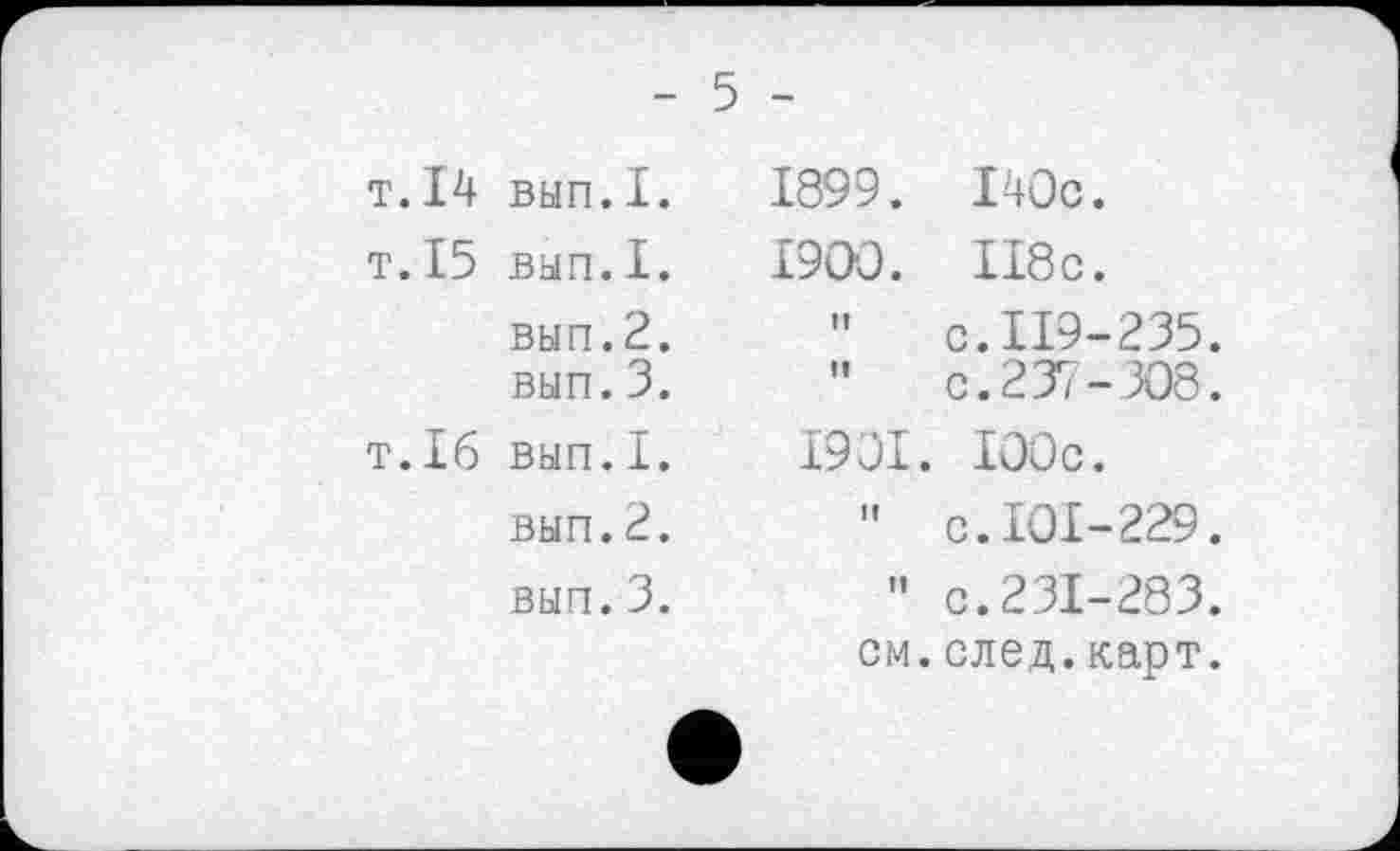 ﻿т.14 вып.1.
т.15 вып.1.
вып.2.
вып. 3.
T.16 ВЫП.I.
вып.2.
вып.3.
1899.	І40с.
1900.	II8c.
”	c.119-235.
" c.237-308.
1901.	100c.
" c.IOI-229.
" c.231-283.
см.след.карт.